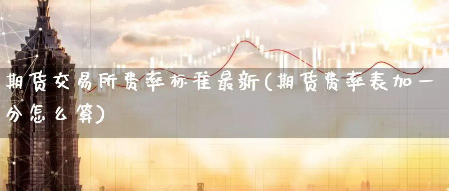 期货交易所费率标准最新(期货费率表加一分怎么算)_https://www.zzcnk.com_股指期货_第1张