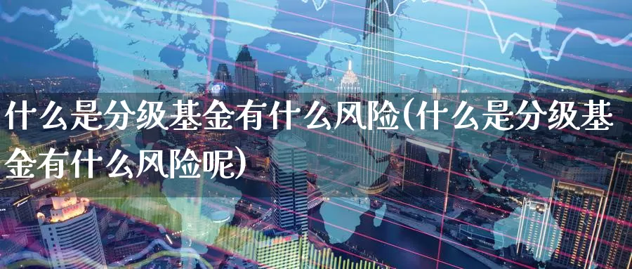 什么是分级基金有什么风险(什么是分级基金有什么风险呢)_https://www.zzcnk.com_基金_第1张