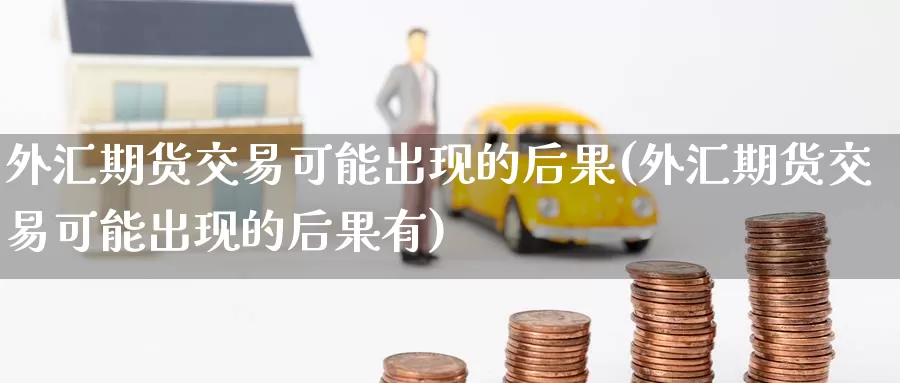 外汇期货交易可能出现的后果(外汇期货交易可能出现的后果有)_https://www.zzcnk.com_纳指期货_第1张