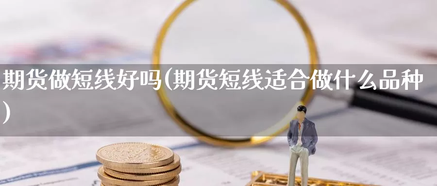 期货做短线好吗(期货短线适合做什么品种)_https://www.zzcnk.com_内盘期货_第1张