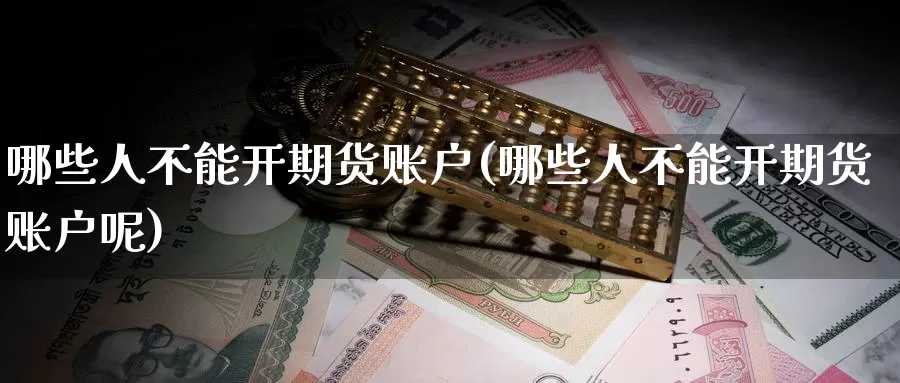 哪些人不能开期货账户(哪些人不能开期货账户呢)_https://www.zzcnk.com_期货直播_第1张