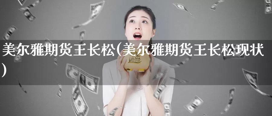美尔雅期货王长松(美尔雅期货王长松现状)_https://www.zzcnk.com_内盘期货_第1张