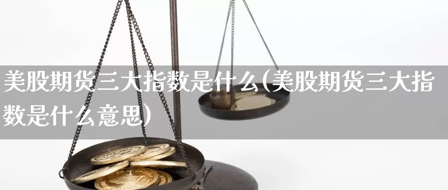 美股期货三大指数是什么(美股期货三大指数是什么意思)_https://www.zzcnk.com_期货_第1张