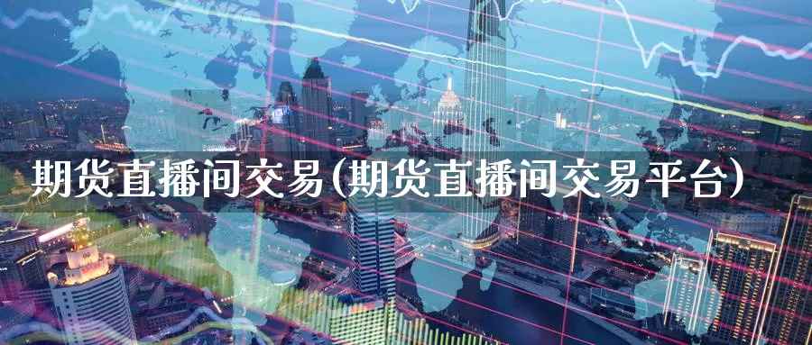 期货直播间交易(期货直播间交易平台)_https://www.zzcnk.com_恒生指数_第1张