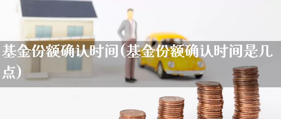 基金份额确认时间(基金份额确认时间是几点)_https://www.zzcnk.com_理财_第1张