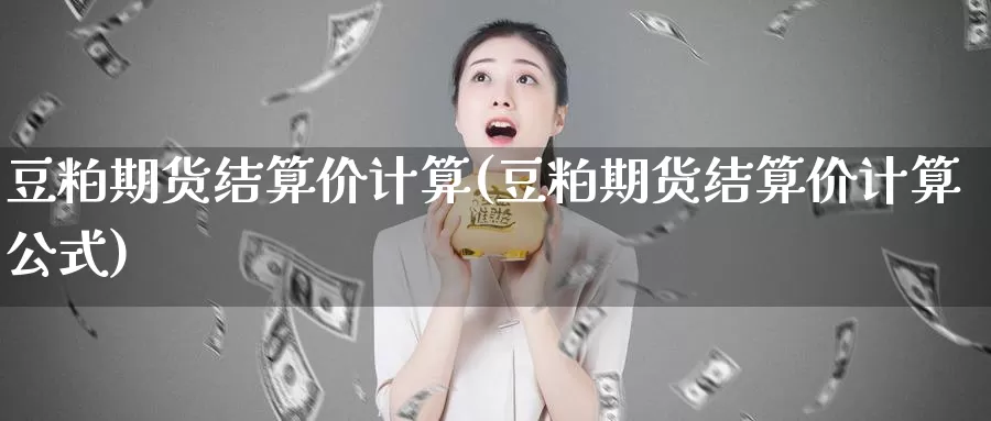 豆粕期货结算价计算(豆粕期货结算价计算公式)_https://www.zzcnk.com_纳指期货_第1张