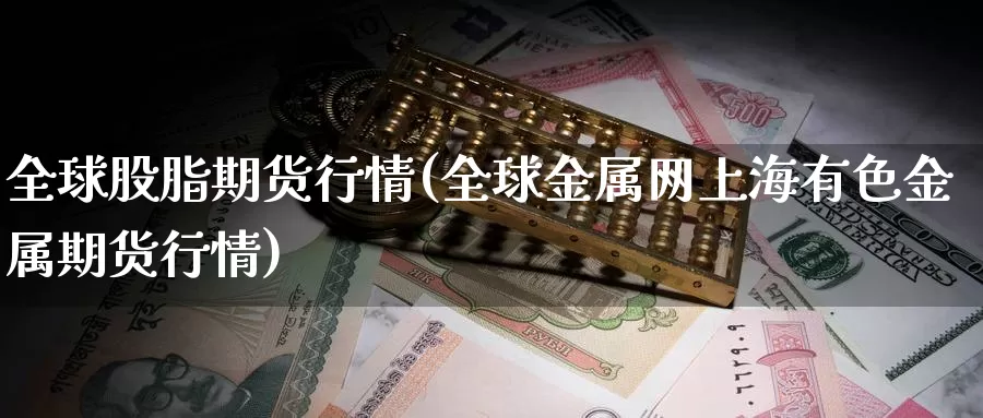 全球股脂期货行情(全球金属网上海有色金属期货行情)_https://www.zzcnk.com_股指期货_第1张