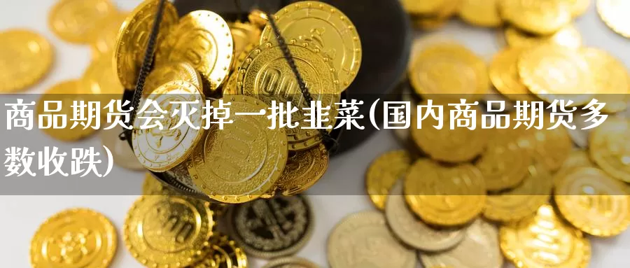 商品期货会灭掉一批韭菜(国内商品期货多数收跌)_https://www.zzcnk.com_期货直播_第1张