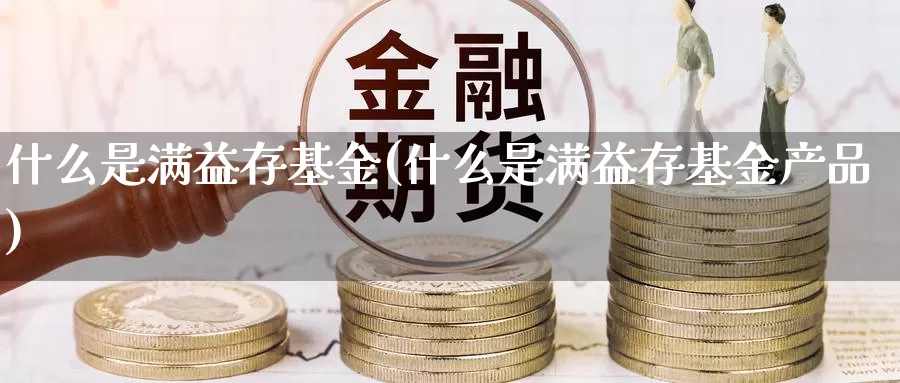 什么是满益存基金(什么是满益存基金产品)_https://www.zzcnk.com_基金_第1张