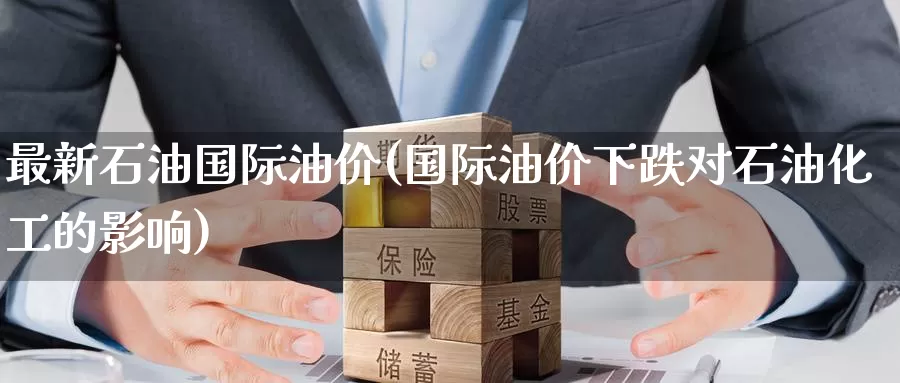 最新石油国际油价(国际油价下跌对石油化工的影响)_https://www.zzcnk.com_期货直播_第1张