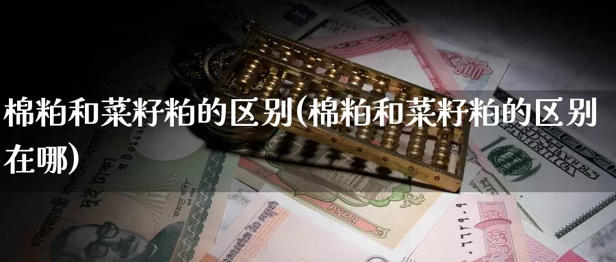 棉粕和菜籽粕的区别(棉粕和菜籽粕的区别在哪)_https://www.zzcnk.com_期货直播_第1张