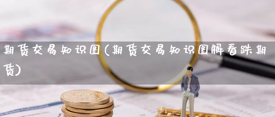 期货交易知识图(期货交易知识图解看跌期货)_https://www.zzcnk.com_期货直播_第1张