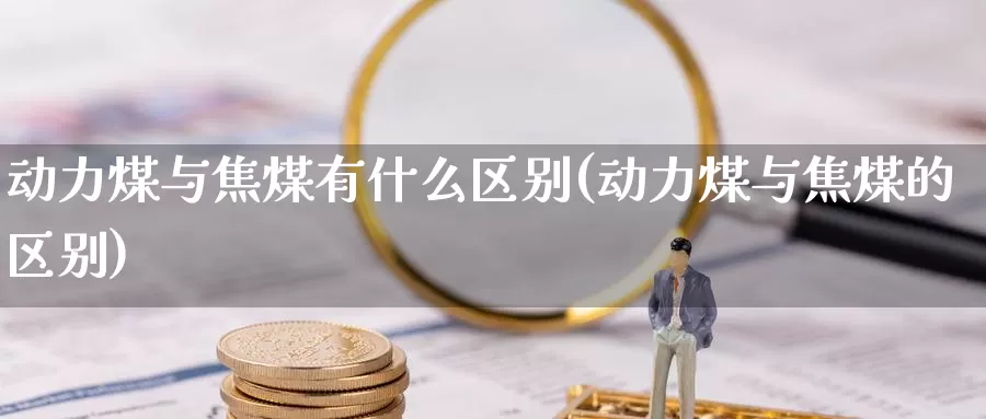 动力煤与焦煤有什么区别(动力煤与焦煤的区别)_https://www.zzcnk.com_恒生指数_第1张