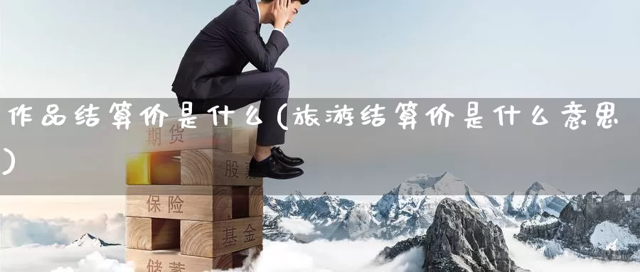 作品结算价是什么(旅游结算价是什么意思)_https://www.zzcnk.com_股指期货_第1张
