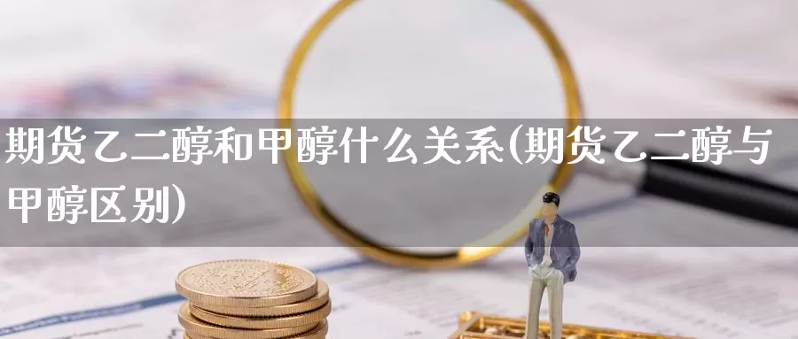 期货乙二醇和甲醇什么关系(期货乙二醇与甲醇区别)_https://www.zzcnk.com_原油期货_第1张
