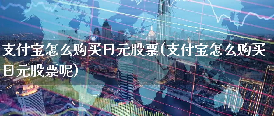 支付宝怎么购买日元股票(支付宝怎么购买日元股票呢)_https://www.zzcnk.com_股票_第1张