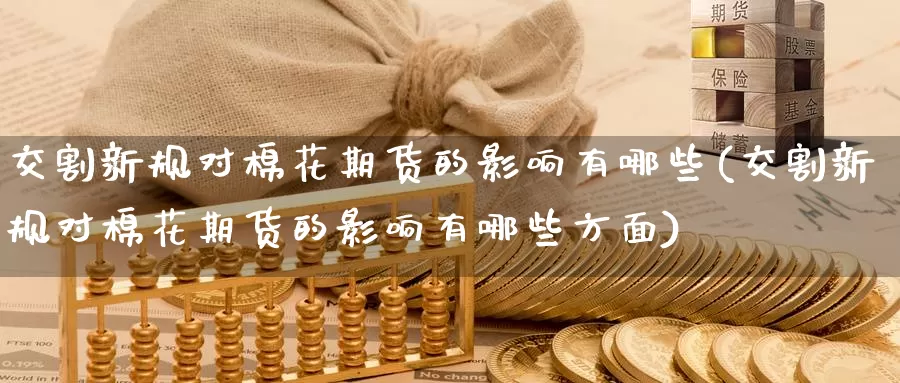 交割新规对棉花期货的影响有哪些(交割新规对棉花期货的影响有哪些方面)_https://www.zzcnk.com_纳指期货_第1张