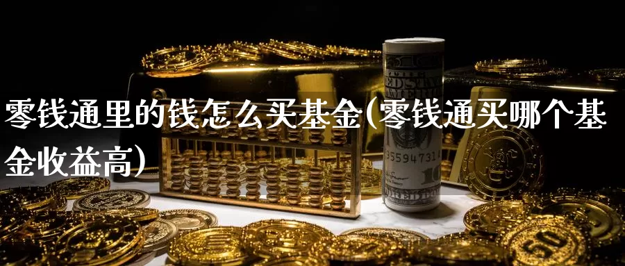 零钱通里的钱怎么买基金(零钱通买哪个基金收益高)_https://www.zzcnk.com_基金_第1张