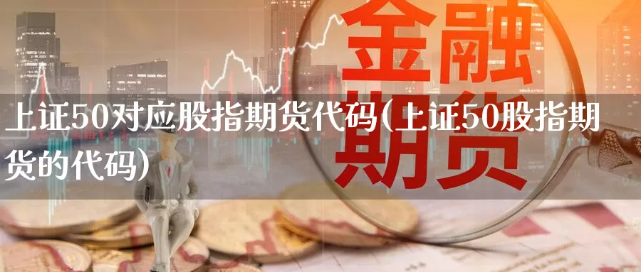 上证50对应股指期货代码(上证50股指期货的代码)_https://www.zzcnk.com_原油期货_第1张