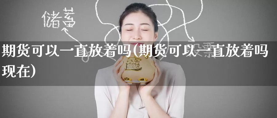 期货可以一直放着吗(期货可以一直放着吗现在)_恒生指数_第1张_国际期货直播室 期货可以一直放着吗(期货可以一直放着吗现在)_https://www.zzcnk.com_恒生指数_第1张
