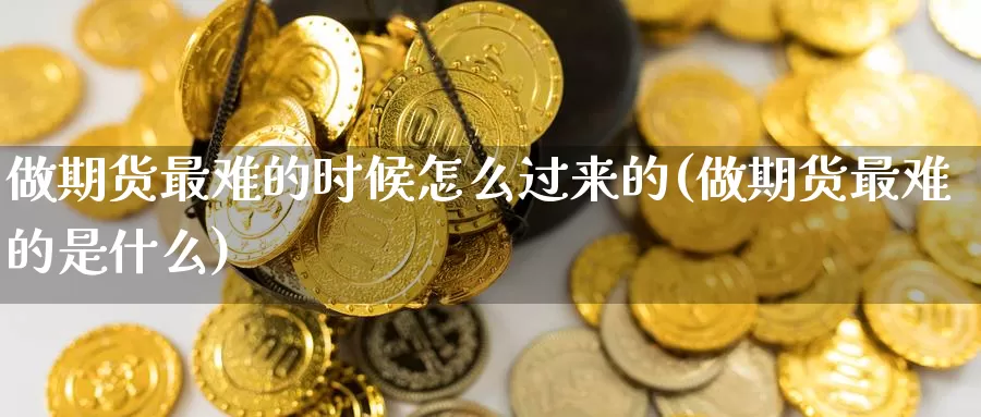 做期货最难的时候怎么过来的(做期货最难的是什么)_https://www.zzcnk.com_纳指期货_第1张