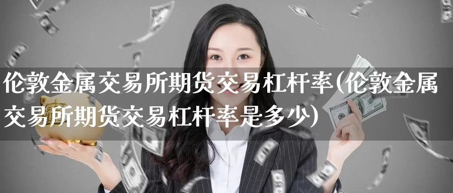 伦敦金属交易所期货交易杠杆率(伦敦金属交易所期货交易杠杆率是多少)_https://www.zzcnk.com_期货直播_第1张