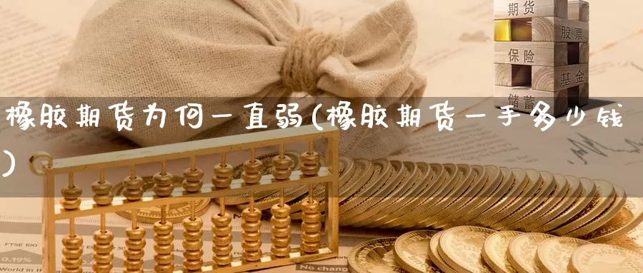 橡胶期货为何一直弱(橡胶期货一手多少钱)_https://www.zzcnk.com_纳指期货_第1张
