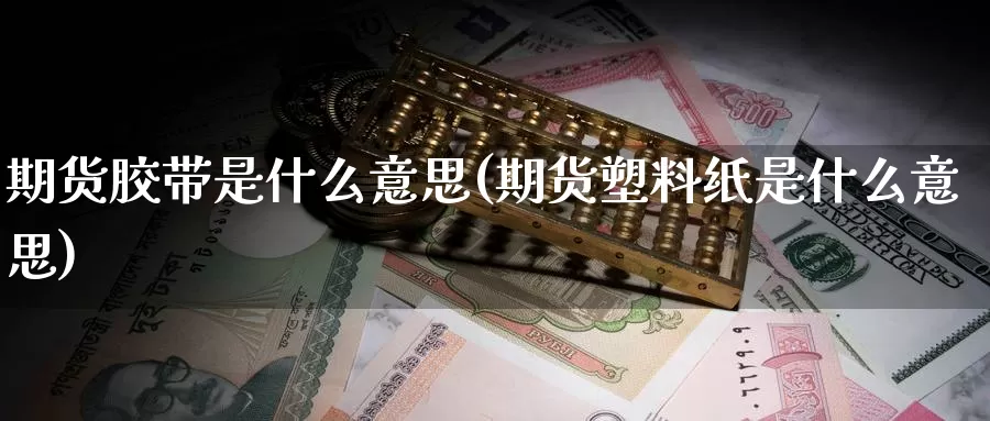 期货胶带是什么意思(期货塑料纸是什么意思)_https://www.zzcnk.com_期货百科_第1张