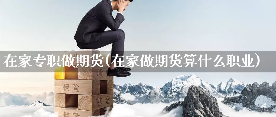 在家专职做期货(在家做期货算什么职业)_https://www.zzcnk.com_原油期货_第1张