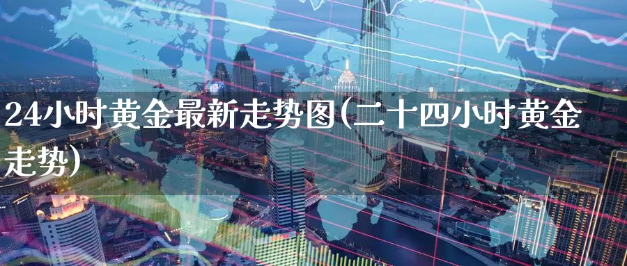 24小时黄金最新走势图(二十四小时黄金走势)_https://www.zzcnk.com_原油期货_第1张
