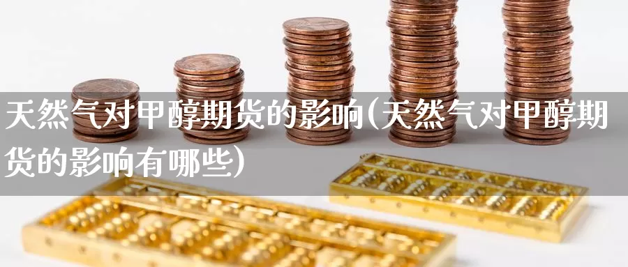 天然气对甲醇期货的影响(天然气对甲醇期货的影响有哪些)_https://www.zzcnk.com_恒生指数_第1张