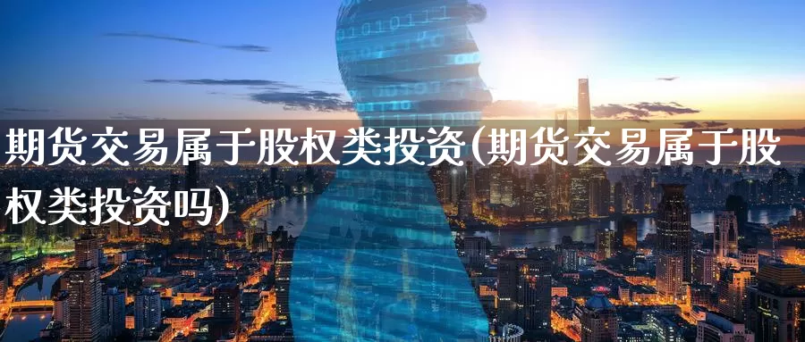 期货交易属于股权类投资(期货交易属于股权类投资吗)_https://www.zzcnk.com_纳指期货_第1张