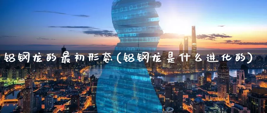 铝钢龙的最初形态(铝钢龙是什么进化的)_https://www.zzcnk.com_期货直播_第1张