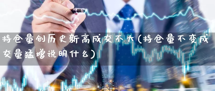 持仓量创历史新高成交不大(持仓量不变成交量猛增说明什么)_https://www.zzcnk.com_股指期货_第1张