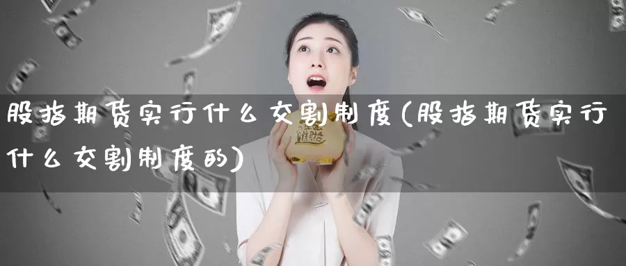 股指期货实行什么交割制度(股指期货实行什么交割制度的)_https://www.zzcnk.com_纳指期货_第1张