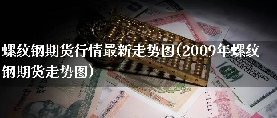 螺纹钢期货行情最新走势图(2009年螺纹钢期货走势图)_https://www.zzcnk.com_股指期货_第1张