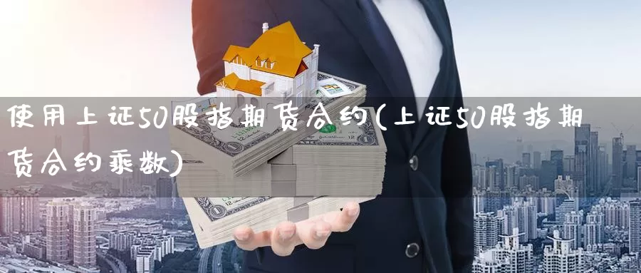使用上证50股指期货合约(上证50股指期货合约乘数)_https://www.zzcnk.com_股指期货_第1张