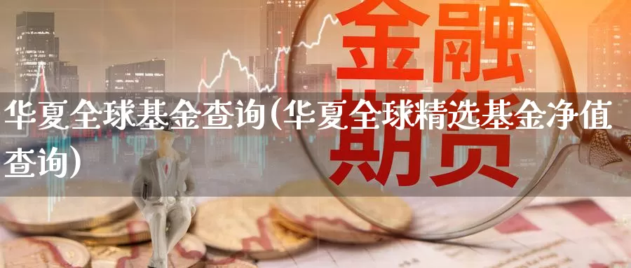 华夏全球基金查询(华夏全球精选基金净值查询)_https://www.zzcnk.com_理财_第1张