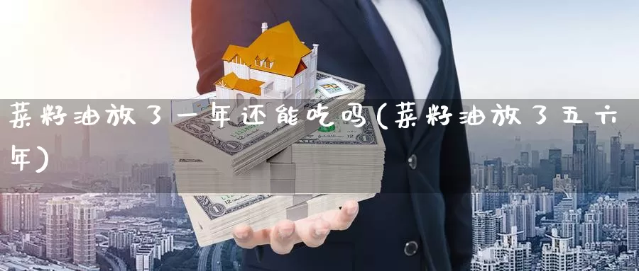 菜籽油放了一年还能吃吗(菜籽油放了五六年)_https://www.zzcnk.com_股指期货_第1张