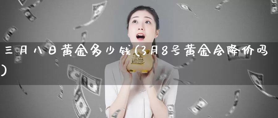 三月八日黄金多少钱(3月8号黄金会降价吗)_https://www.zzcnk.com_理财_第1张