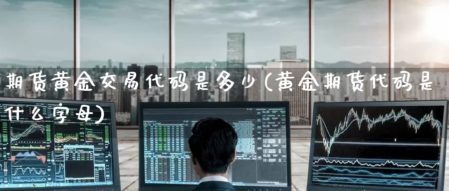 期货黄金交易代码是多少(黄金期货代码是什么字母)_https://www.zzcnk.com_期货百科_第1张