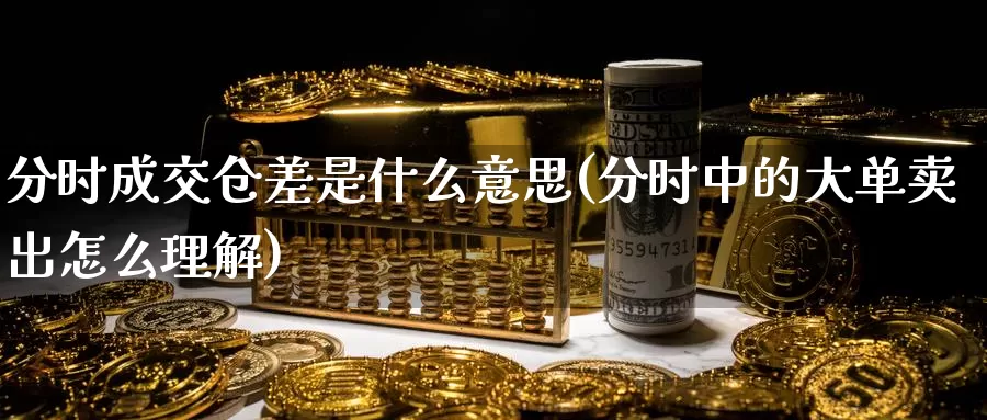 分时成交仓差是什么意思(分时中的大单卖出怎么理解)_https://www.zzcnk.com_期货百科_第1张