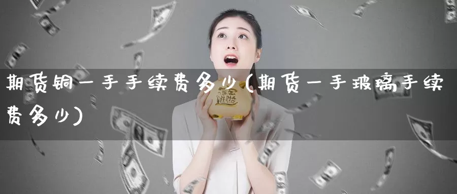 期货铜一手手续费多少(期货一手玻璃手续费多少)_https://www.zzcnk.com_股指期货_第1张