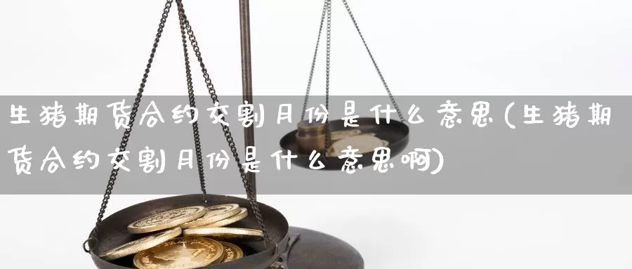 生猪期货合约交割月份是什么意思(生猪期货合约交割月份是什么意思啊)_https://www.zzcnk.com_期货百科_第1张