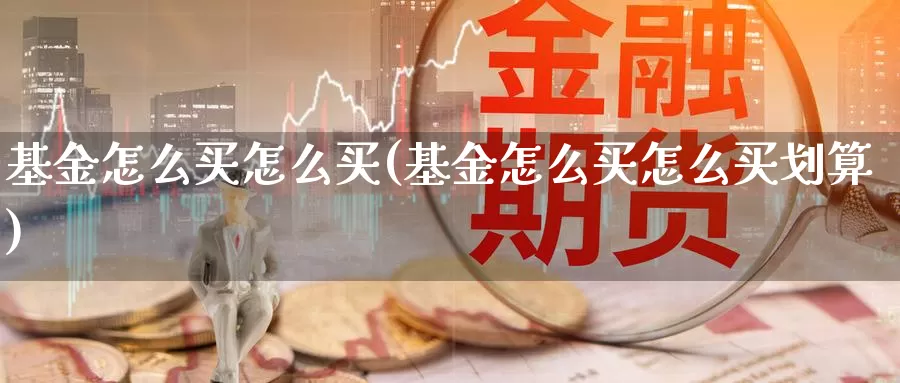 基金怎么买怎么买(基金怎么买怎么买划算)_https://www.zzcnk.com_基金_第1张