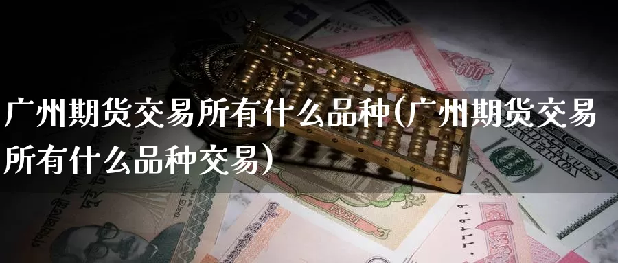 广州期货交易所有什么品种(广州期货交易所有什么品种交易)_https://www.zzcnk.com_期货直播_第1张