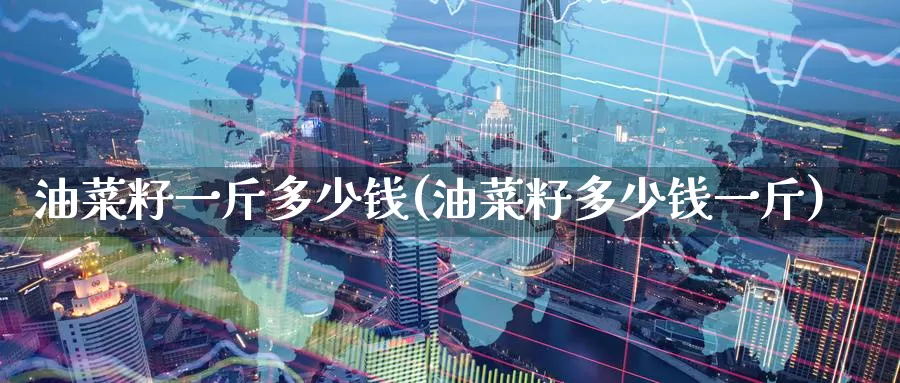 油菜籽一斤多少钱(油菜籽多少钱一斤)_https://www.zzcnk.com_期货百科_第1张