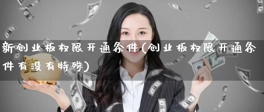 新创业板权限开通条件(创业板权限开通条件有没有特殊)_https://www.zzcnk.com_纳指期货_第1张