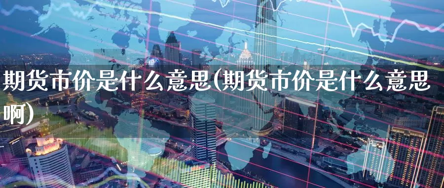期货市价是什么意思(期货市价是什么意思啊)_https://www.zzcnk.com_期货_第1张
