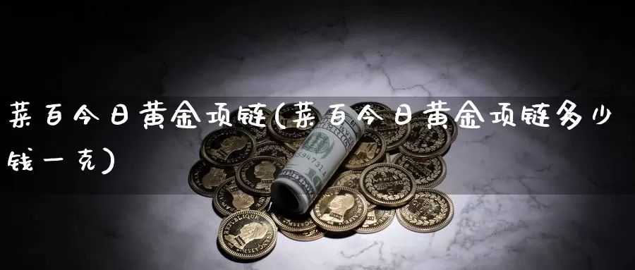 菜百今日黄金项链(菜百今日黄金项链多少钱一克)_https://www.zzcnk.com_财经_第1张